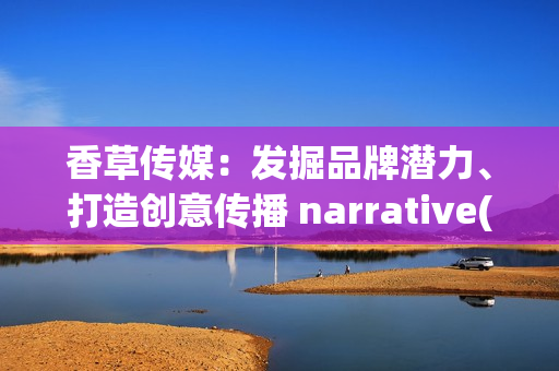 香草传媒：发掘品牌潜力、打造创意传播 narrative(1)