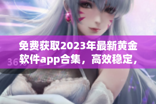 免费获取2023年最新黄金软件app合集，高效稳定，尽享顶级特权