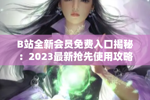 B站全新会员免费入口揭秘：2023最新抢先使用攻略分享