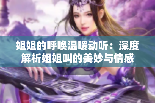 姐姐的呼唤温暖动听：深度解析姐姐叫的美妙与情感