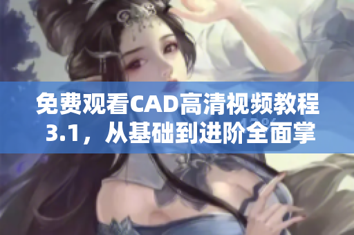 免费观看CAD高清视频教程 3.1，从基础到进阶全面掌握！