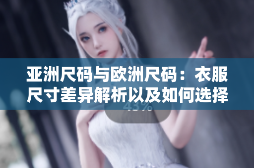 亚洲尺码与欧洲尺码：衣服尺寸差异解析以及如何选择合适尺码