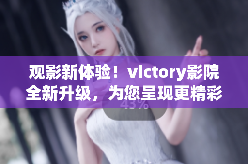 观影新体验！victory影院全新升级，为您呈现更精彩的电影世界