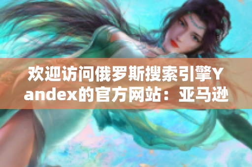 欢迎访问俄罗斯搜索引擎Yandex的官方网站：亚马逊澳门官网