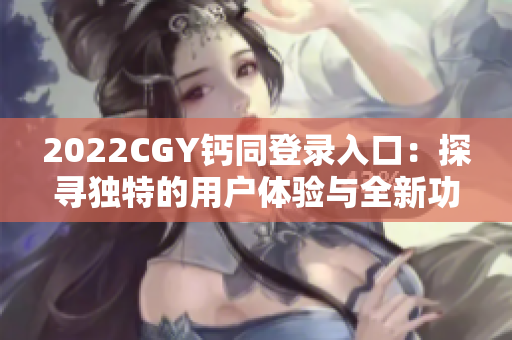 2022CGY钙同登录入口：探寻独特的用户体验与全新功能