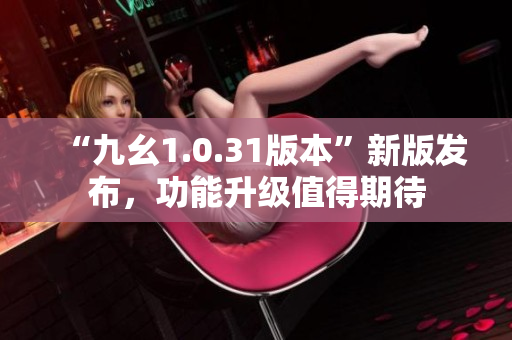 “九幺1.0.31版本”新版发布，功能升级值得期待