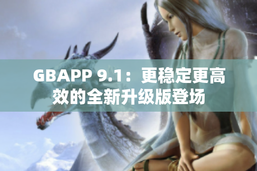 GBAPP 9.1：更稳定更高效的全新升级版登场