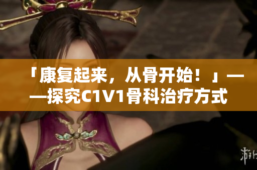 「康复起来，从骨开始！」——探究C1V1骨科治疗方式