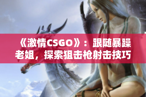 《激情CSGO》：跟随暴躁老姐，探索狙击枪射击技巧与游戏策略