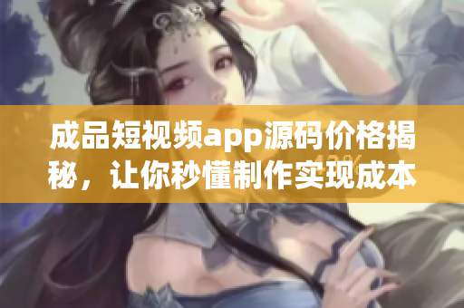 成品短视频app源码价格揭秘，让你秒懂制作实现成本与利润分析