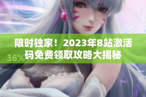 限时独家！2023年B站激活码免费领取攻略大揭秘