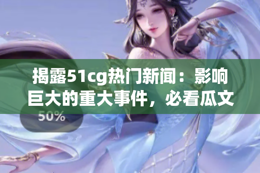 揭露51cg热门新闻：影响巨大的重大事件，必看瓜文！