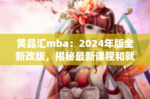 黄品汇mba：2024年版全新改版，揭秘最新课程和就业前景(1)