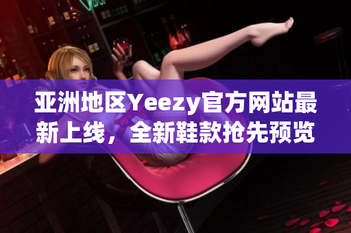 亚洲地区Yeezy官方网站最新上线，全新鞋款抢先预览