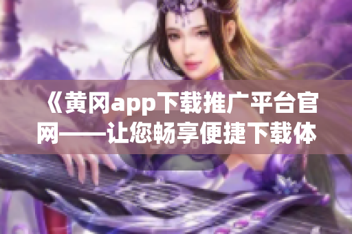 《黄冈app下载推广平台官网——让您畅享便捷下载体验》