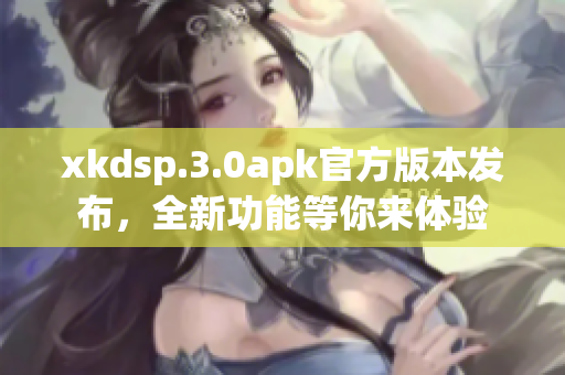 xkdsp.3.0apk官方版本发布，全新功能等你来体验