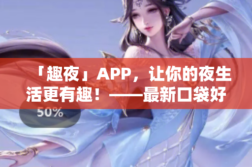 「趣夜」APP，让你的夜生活更有趣！——最新口袋好伴侣！