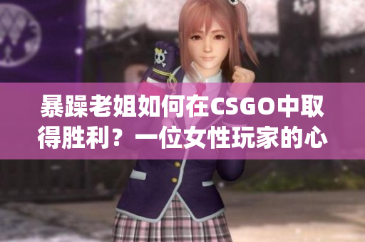 暴躁老姐如何在CSGO中取得胜利？一位女性玩家的心得分享(1)