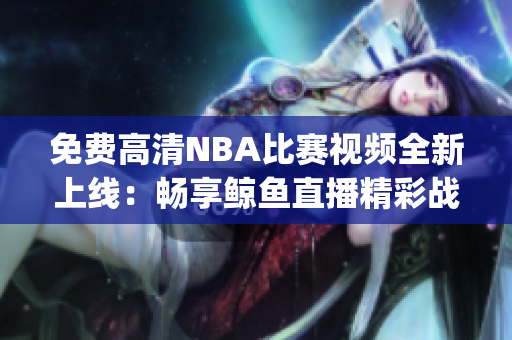 免费高清NBA比赛视频全新上线：畅享鲸鱼直播精彩战况(1)