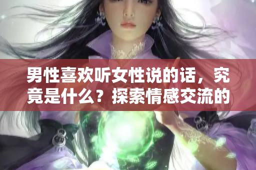 男性喜欢听女性说的话，究竟是什么？探索情感交流的奥秘