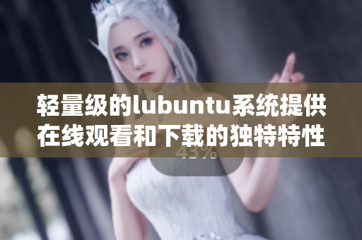 轻量级的lubuntu系统提供在线观看和下载的独特特性