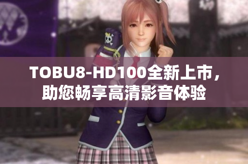 TOBU8-HD100全新上市，助您畅享高清影音体验