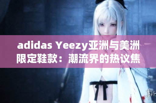 adidas Yeezy亚洲与美洲限定鞋款：潮流界的热议焦点