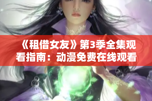 《租借女友》第3季全集观看指南：动漫免费在线观看攻略