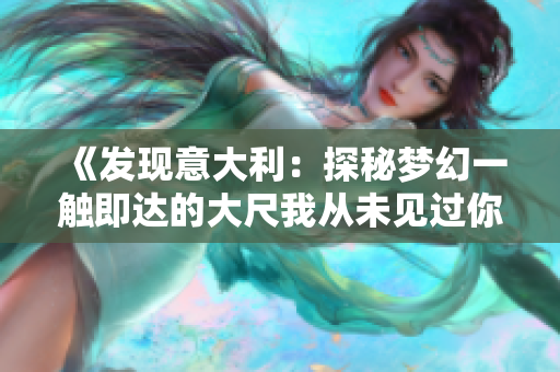 《发现意大利：探秘梦幻一触即达的大尺我从未见过你罪景点》