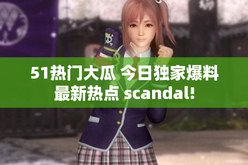 51热门大瓜 今日独家爆料最新热点 scandal!