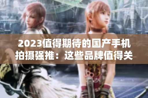 2023值得期待的国产手机拍摄强推：这些品牌值得关注！