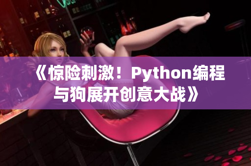 《惊险刺激！Python编程与狗展开创意大战》