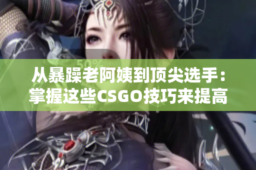 从暴躁老阿姨到顶尖选手：掌握这些CSGO技巧来提高你的游戏水平