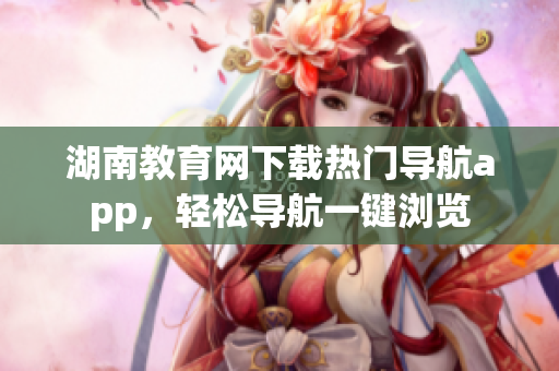 湖南教育网下载热门导航app，轻松导航一键浏览