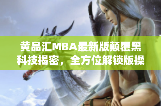 黄品汇MBA最新版颠覆黑科技揭密，全方位解锁版操作体验分享(1)