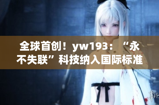 全球首创！yw193：“永不失联”科技纳入国际标准