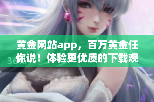 黄金网站app，百万黄金任你说！体验更优质的下载观看享受