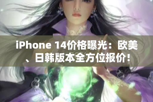 iPhone 14价格曝光：欧美、日韩版本全方位报价！