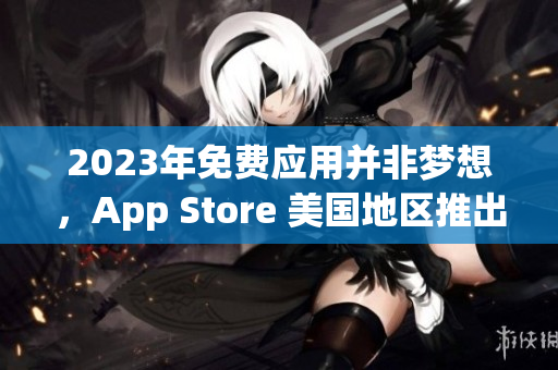 2023年免费应用并非梦想，App Store 美国地区推出免费应用