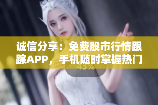 诚信分享：免费股市行情跟踪APP，手机随时掌握热门股票动态。