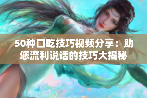 50种口吃技巧视频分享：助您流利说话的技巧大揭秘