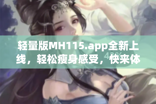 轻量版MH115.app全新上线，轻松瘦身感受，快来体验吧(1)