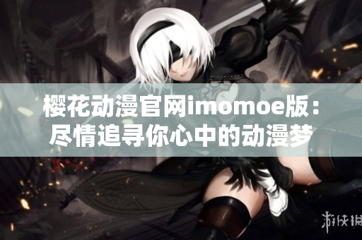 樱花动漫官网imomoe版：尽情追寻你心中的动漫梦