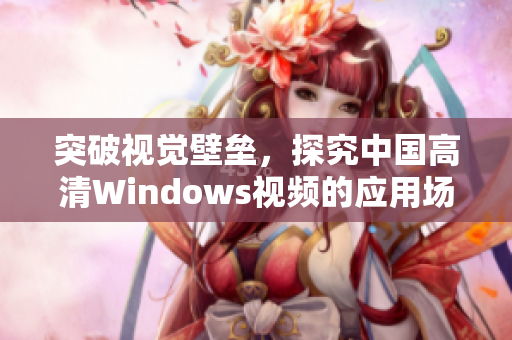 突破视觉壁垒，探究中国高清Windows视频的应用场景