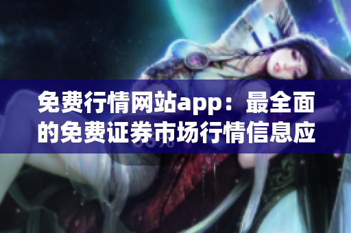 免费行情网站app：最全面的免费证券市场行情信息应用