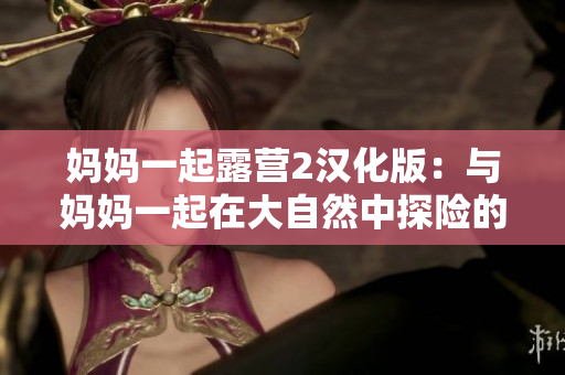 妈妈一起露营2汉化版：与妈妈一起在大自然中探险的乐趣