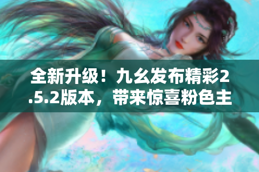 全新升级！九幺发布精彩2.5.2版本，带来惊喜粉色主题