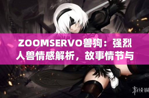 ZOOMSERVO兽狗：强烈人兽情感解析，故事情节与角色深入剖析(1)