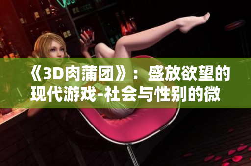 《3D肉蒲团》：盛放欲望的现代游戏-社会与性别的微妙交织