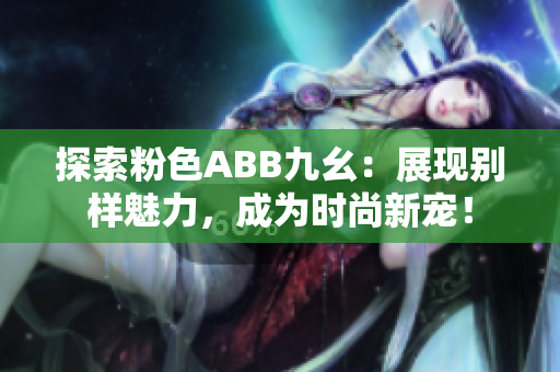 探索粉色ABB九幺：展现别样魅力，成为时尚新宠！